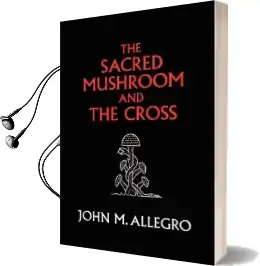 The Sacred Mushroom and the Cross: A Study of the Nature and Origins of Christianity Within the Fertility Cults of the Ancient Near East Audiobook download free by John M Allegro