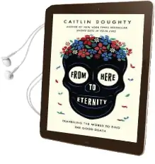 From Here to Eternity: Travelling the World to Find the Good Death Audiobook download free by Caitlin Doughty