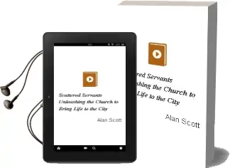 Scattered Servants: Unleashing the Church to Bring Life to the City Audiobook download free by Alan Scott